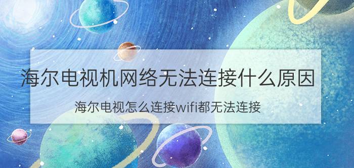 海尔电视机网络无法连接什么原因 海尔电视怎么连接wifi都无法连接？